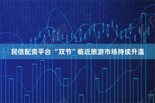 民信配资平台 “双节”临近旅游市场持续升温