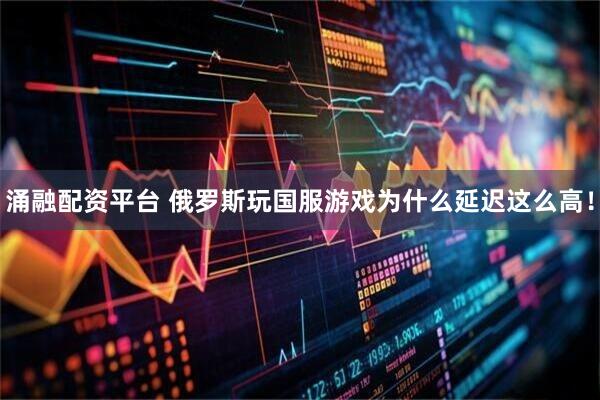 涌融配资平台 俄罗斯玩国服游戏为什么延迟这么高！