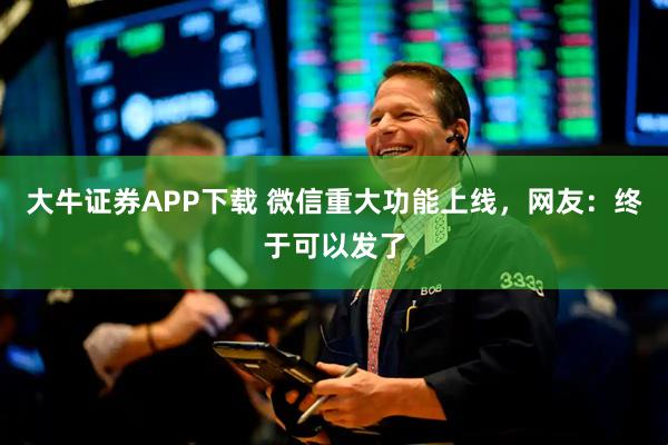 大牛证券APP下载 微信重大功能上线，网友：终于可以发了