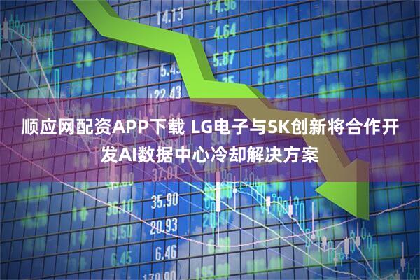 顺应网配资APP下载 LG电子与SK创新将合作开发AI数据中心冷却解决方案