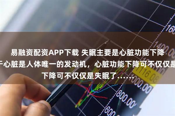 易融资配资APP下载 失眠主要是心脏功能下降导致的，由于心脏是人体唯一的发动机，心脏功能下降可不仅仅是失眠了……