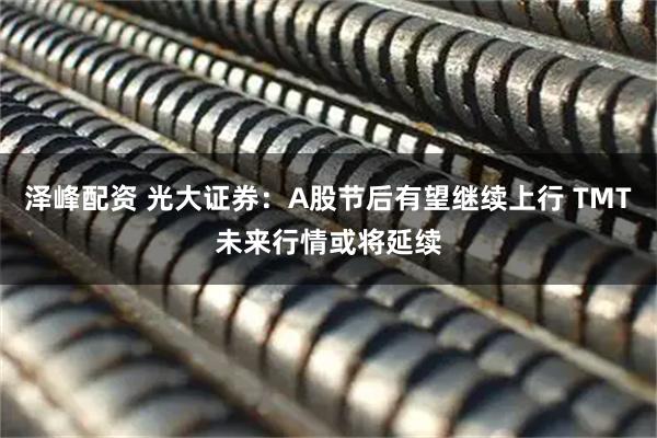 泽峰配资 光大证券：A股节后有望继续上行 TMT未来行情或将延续