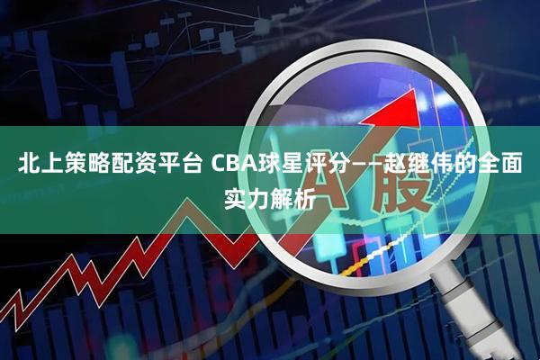 北上策略配资平台 CBA球星评分——赵继伟的全面实力解析
