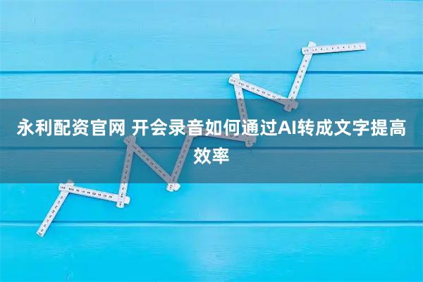 永利配资官网 开会录音如何通过AI转成文字提高效率