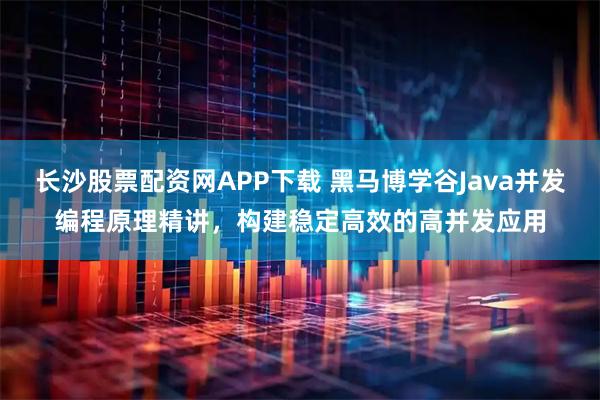 长沙股票配资网APP下载 黑马博学谷Java并发编程原理精讲，构建稳定高效的高并发应用