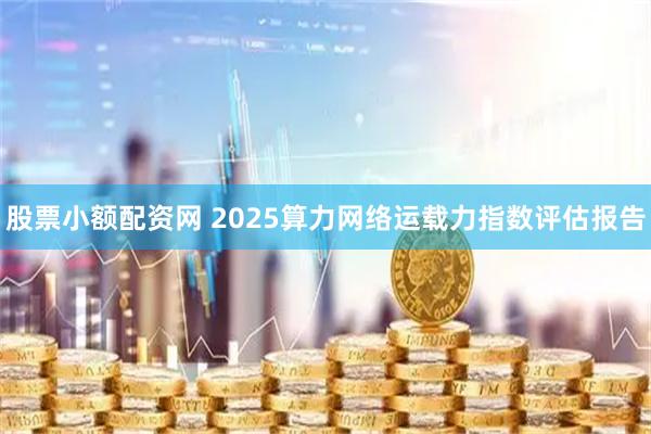 股票小额配资网 2025算力网络运载力指数评估报告