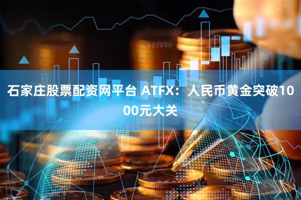 石家庄股票配资网平台 ATFX：人民币黄金突破1000元大关