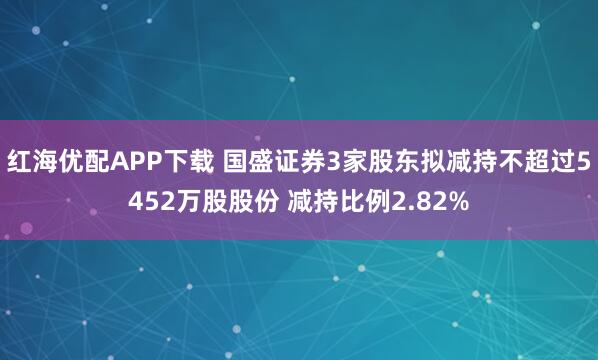 红海优配APP下载 国盛证券3家股东拟减持不超过5452万股股份 减持比例2.82%