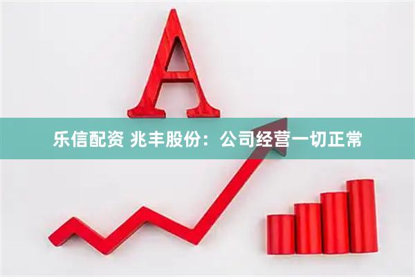 乐信配资 兆丰股份：公司经营一切正常