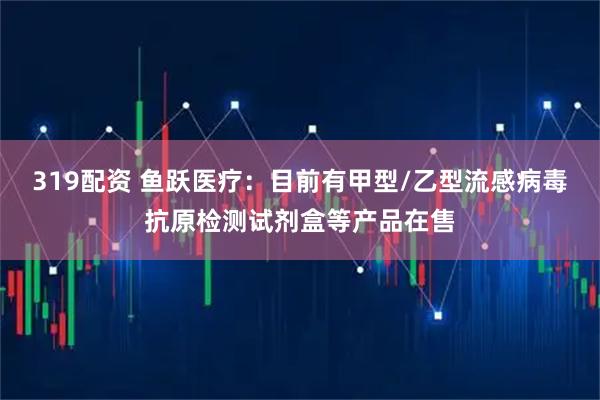 319配资 鱼跃医疗：目前有甲型/乙型流感病毒抗原检测试剂盒等产品在售