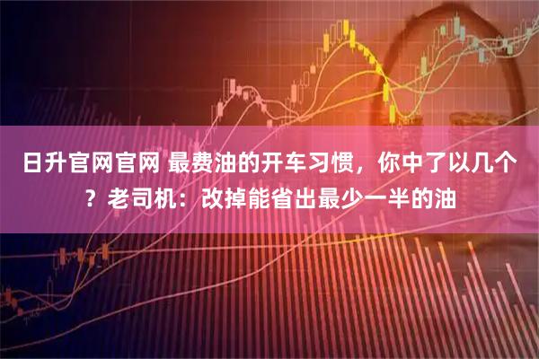 日升官网官网 最费油的开车习惯，你中了以几个？老司机：改掉能省出最少一半的油