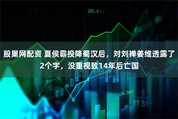 股巢网配资 夏侯霸投降蜀汉后，对刘禅姜维透露了2个字，没重视致14年后亡国