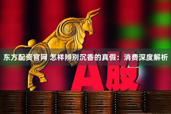 东方配资官网 怎样辨别沉香的真假：消费深度解析