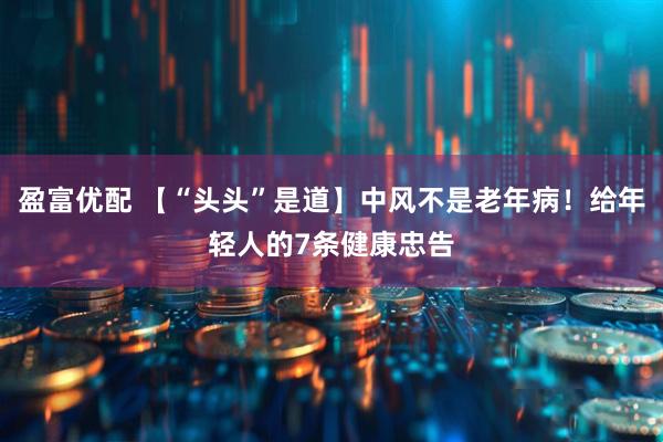 盈富优配 【“头头”是道】中风不是老年病！给年轻人的7条健康忠告