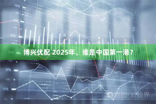 博兴优配 2025年，谁是中国第一港？