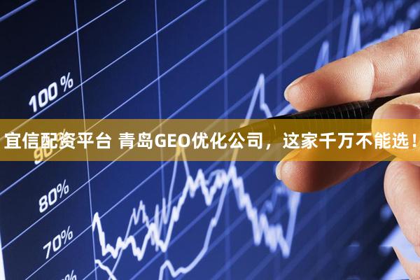 宜信配资平台 青岛GEO优化公司，这家千万不能选！