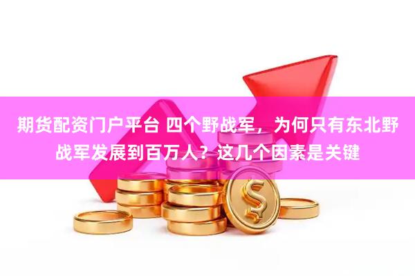 期货配资门户平台 四个野战军，为何只有东北野战军发展到百万人？这几个因素是关键