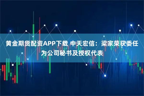 黄金期货配资APP下载 中天宏信：梁家荣获委任为公司秘书及授权代表