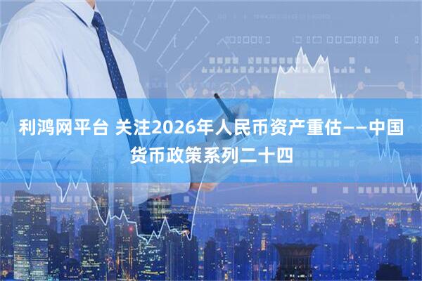 利鸿网平台 关注2026年人民币资产重估——中国货币政策系列二十四