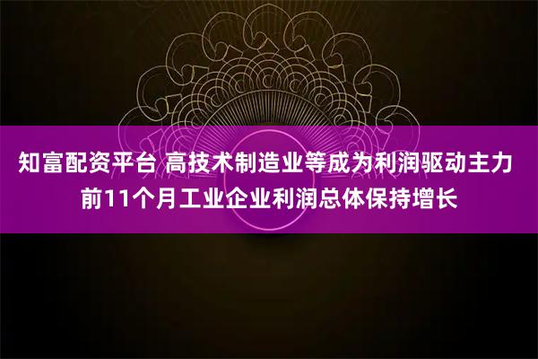 知富配资平台 高技术制造业等成为利润驱动主力 前11个月工业企业利润总体保持增长