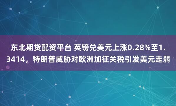 东北期货配资平台 英镑兑美元上涨0.28%至1.3414，特朗普威胁对欧洲加征关税引发美元走弱
