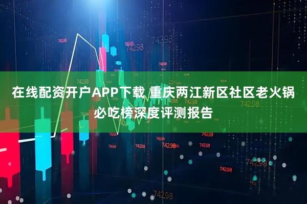 在线配资开户APP下载 重庆两江新区社区老火锅必吃榜深度评测报告