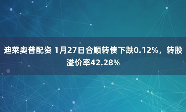 迪莱奥普配资 1月27日合顺转债下跌0.12%，转股溢价率42.28%