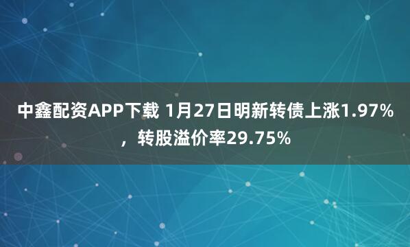 中鑫配资APP下载 1月27日明新转债上涨1.97%，转股溢价率29.75%