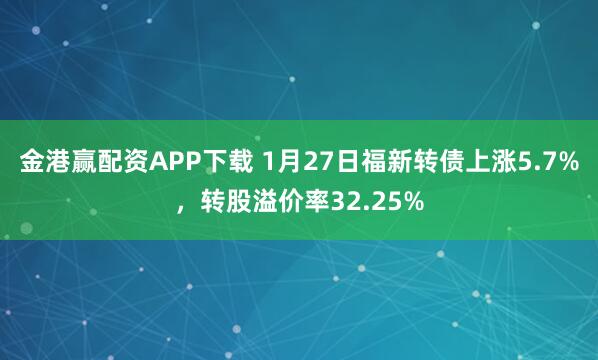 金港赢配资APP下载 1月27日福新转债上涨5.7%，转股溢价率32.25%
