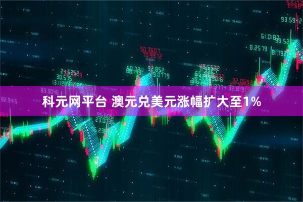 科元网平台 澳元兑美元涨幅扩大至1%