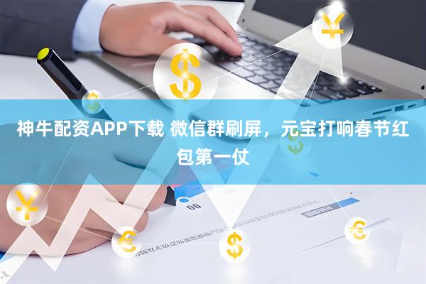 神牛配资APP下载 微信群刷屏，元宝打响春节红包第一仗