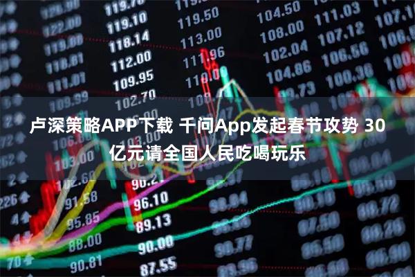 卢深策略APP下载 千问App发起春节攻势 30亿元请全国人民吃喝玩乐