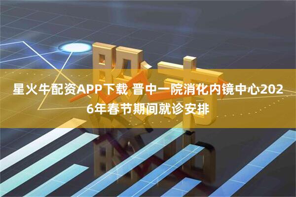 星火牛配资APP下载 晋中一院消化内镜中心2026年春节期间就诊安排