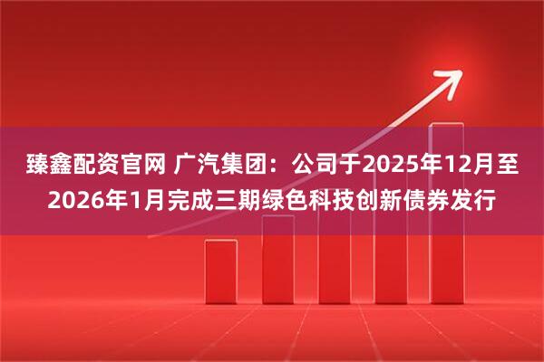 臻鑫配资官网 广汽集团：公司于2025年12月至2026年1月完成三期绿色科技创新债券发行