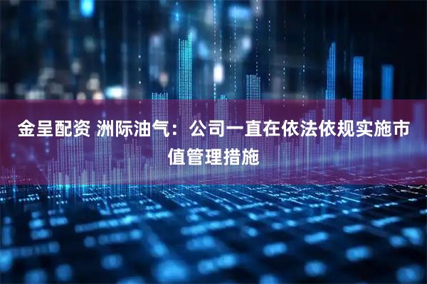 金呈配资 洲际油气：公司一直在依法依规实施市值管理措施