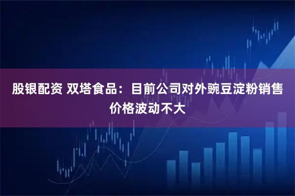 股银配资 双塔食品：目前公司对外豌豆淀粉销售价格波动不大