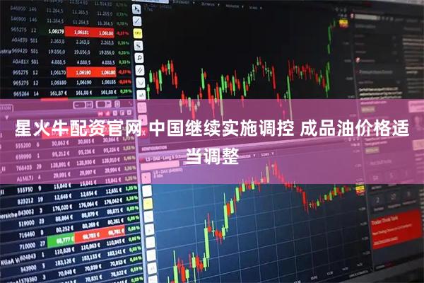 星火牛配资官网 中国继续实施调控 成品油价格适当调整