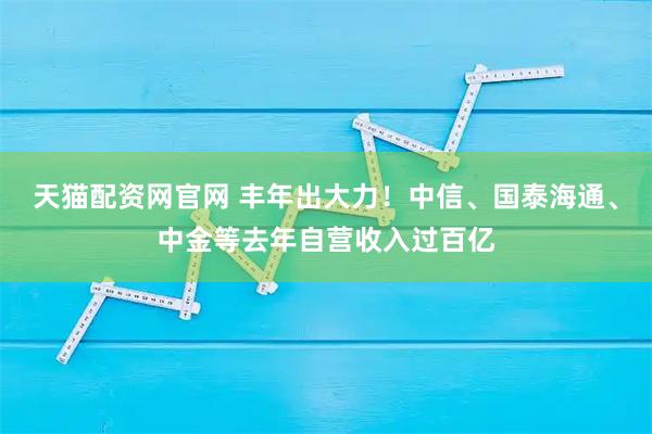 天猫配资网官网 丰年出大力！中信、国泰海通、中金等去年自营收入过百亿