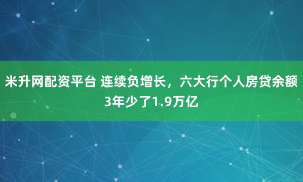米升网配资平台 连续负增长，六大行个人房贷余额3年少了1.9万亿