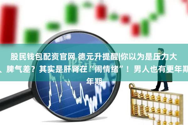 股民钱包配资官网 德元升提醒|你以为是压力大、脾气差？其实是肝肾在“闹情绪”！男人也有更年期