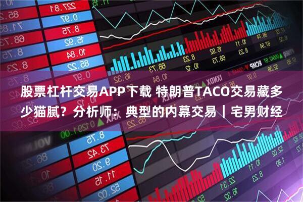 股票杠杆交易APP下载 特朗普TACO交易藏多少猫腻？分析师：典型的内幕交易｜宅男财经