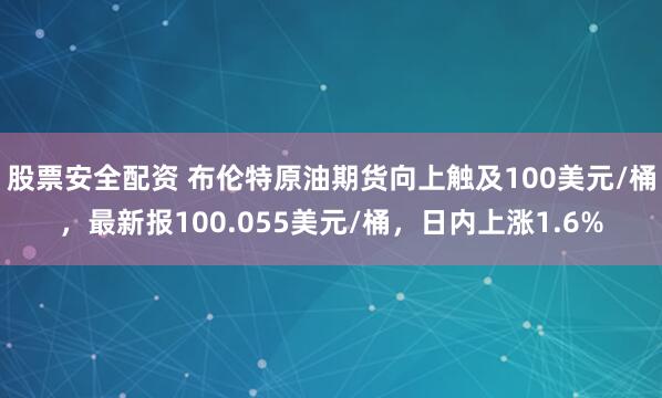 股票安全配资 布伦特原油期货向上触及100美元/桶，最新报100.055美元/桶，日内上涨1.6%