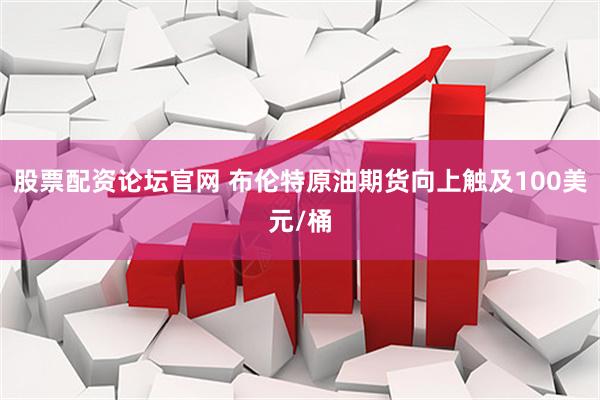 股票配资论坛官网 布伦特原油期货向上触及100美元/桶